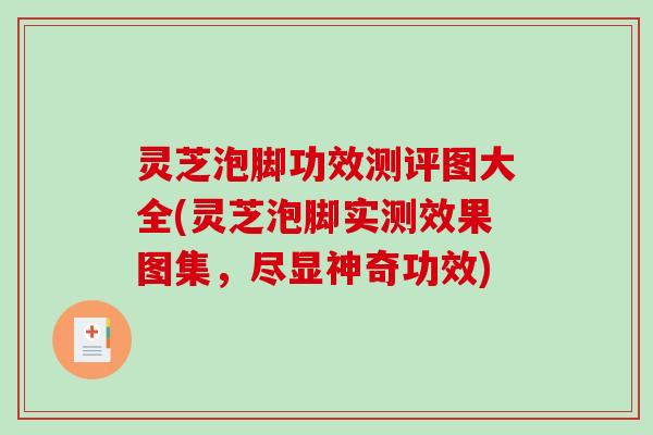 灵芝泡脚功效测评图大全(灵芝泡脚实测效果图集，尽显神奇功效)