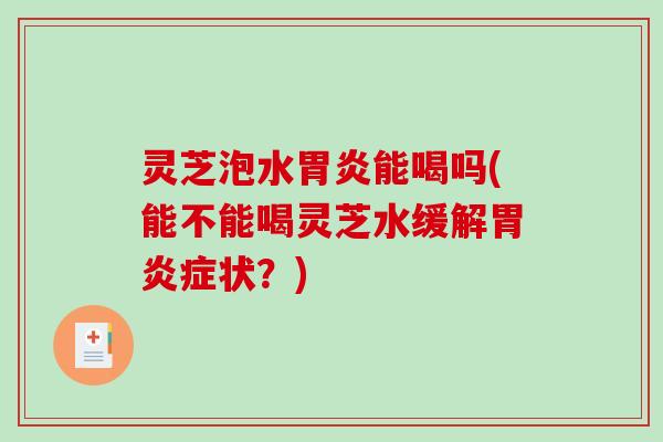 灵芝泡水能喝吗(能不能喝灵芝水缓解症状？)