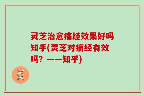 灵芝愈痛经效果好吗知乎(灵芝对痛经有效吗？——知乎)