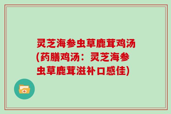 灵芝海参虫草鹿茸鸡汤(药膳鸡汤：灵芝海参虫草鹿茸滋补口感佳)