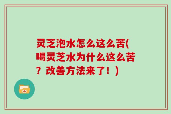 灵芝泡水怎么这么苦(喝灵芝水为什么这么苦？改善方法来了！)
