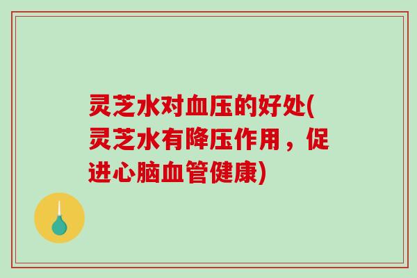 灵芝水对的好处(灵芝水有作用，促进健康)