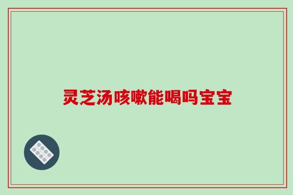 灵芝汤能喝吗宝宝