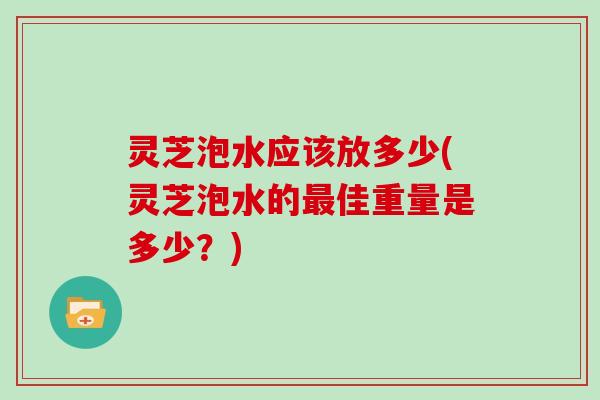 灵芝泡水应该放多少(灵芝泡水的佳重量是多少？)
