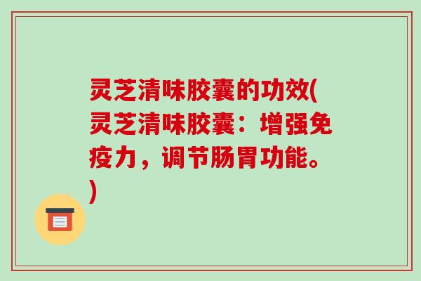 灵芝清味胶囊的功效(灵芝清味胶囊：增强免疫力，调节肠胃功能。)