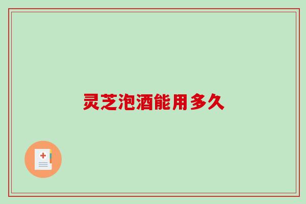 灵芝泡酒能用多久