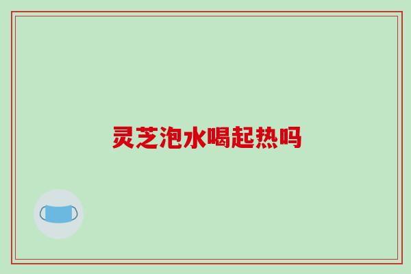 灵芝泡水喝起热吗