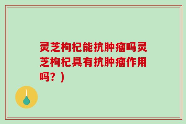 灵芝枸杞能抗吗灵芝枸杞具有抗作用吗？)