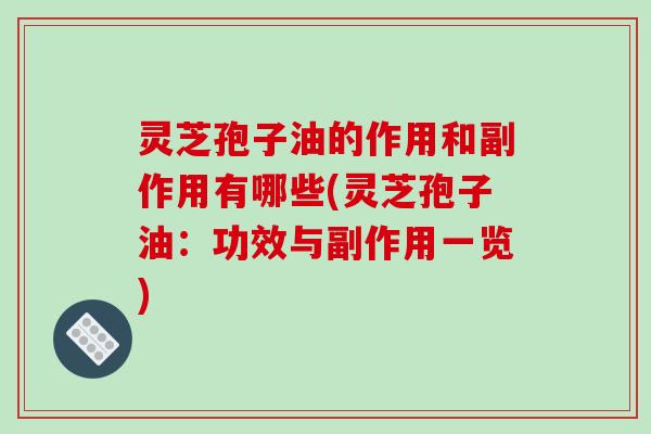 灵芝孢子油的作用和副作用有哪些(灵芝孢子油:功效与副作用一览) 灵芝孢子油的作用和副作用有哪些(灵芝孢子油:功效与副作用一览)