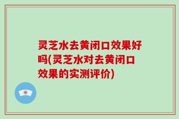 灵芝水去黄闭口效果好吗(灵芝水对去黄闭口效果的实测评价)