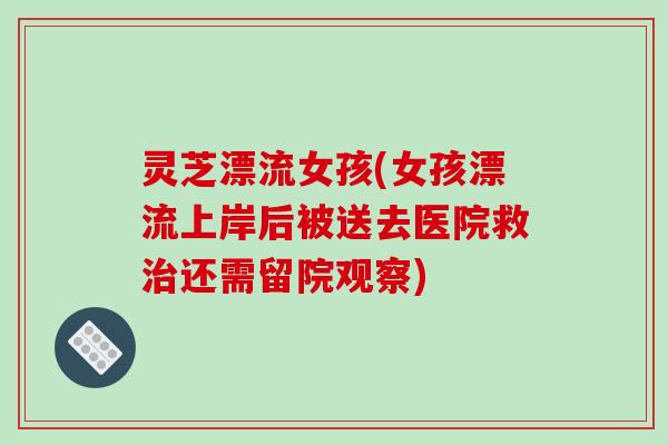 灵芝漂流女孩(女孩漂流上岸后被送去医院救还需留院观察)
