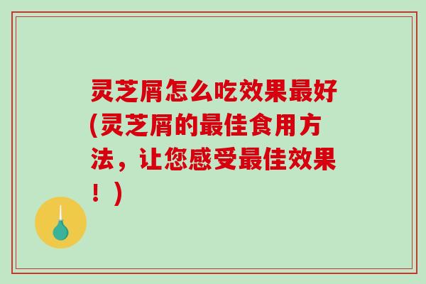 灵芝屑怎么吃效果好(灵芝屑的佳食用方法，让您感受佳效果！)