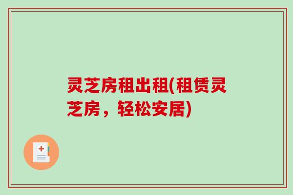 灵芝房租出租(租赁灵芝房，轻松安居)