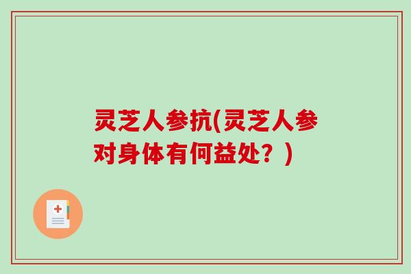灵芝人参抗(灵芝人参对身体有何益处？)
