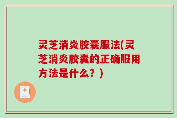 灵芝消炎胶囊服法(灵芝消炎胶囊的正确服用方法是什么？)