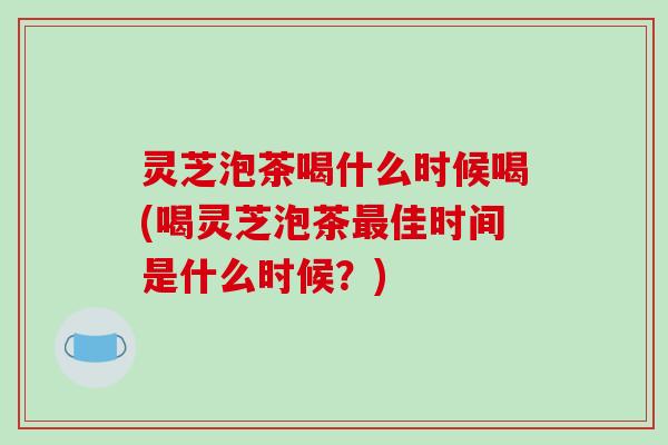 灵芝泡茶喝什么时候喝(喝灵芝泡茶佳时间是什么时候？)
