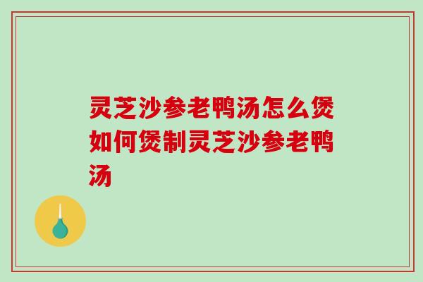 灵芝沙参老鸭汤怎么煲如何煲制灵芝沙参老鸭汤