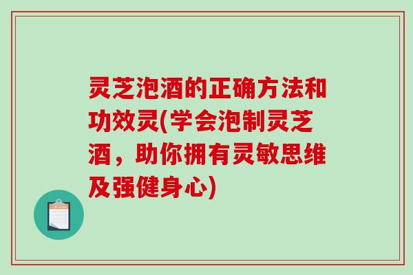 灵芝泡酒的正确方法和功效灵(学会泡制灵芝酒，助你拥有灵敏思维及强健身心)