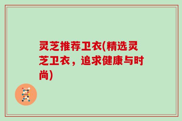 灵芝推荐卫衣(精选灵芝卫衣，追求健康与时尚)