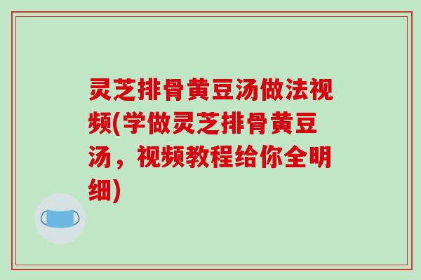灵芝排骨黄豆汤做法视频(学做灵芝排骨黄豆汤，视频教程给你全明细)