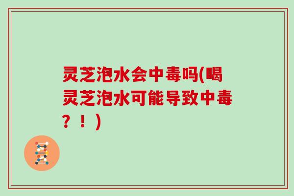 灵芝泡水会中毒吗(喝灵芝泡水可能导致中毒？！)