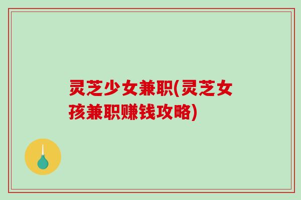 灵芝少女兼职(灵芝女孩兼职赚钱攻略)