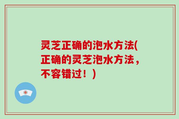 灵芝正确的泡水方法(正确的灵芝泡水方法，不容错过！)