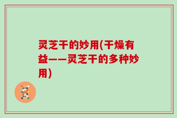 灵芝干的妙用(干燥有益——灵芝干的多种妙用)