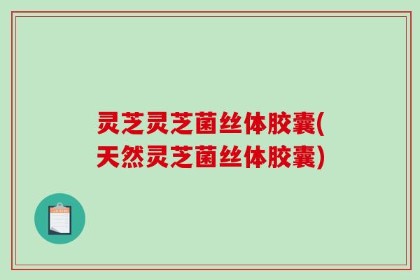 灵芝灵芝菌丝体胶囊(天然灵芝菌丝体胶囊)