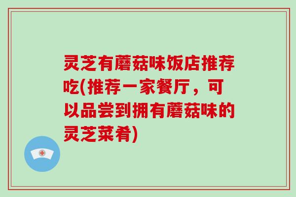 灵芝有蘑菇味饭店推荐吃(推荐一家餐厅，可以品尝到拥有蘑菇味的灵芝菜肴)