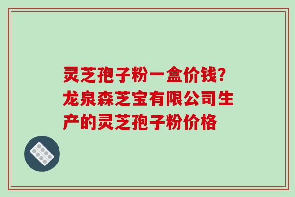 灵芝孢子粉一盒价钱？龙泉森芝宝有限公司生产的灵芝孢子粉价格