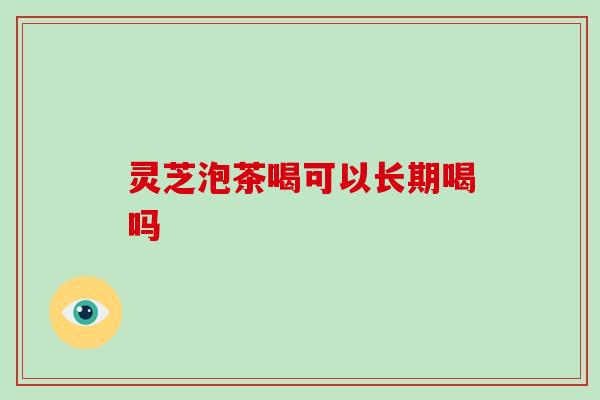灵芝泡茶喝可以长期喝吗