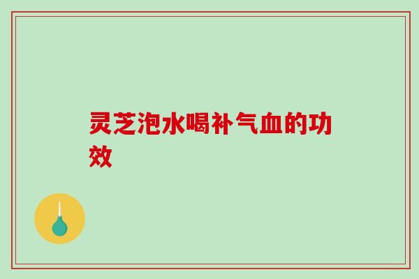 灵芝泡水喝的功效