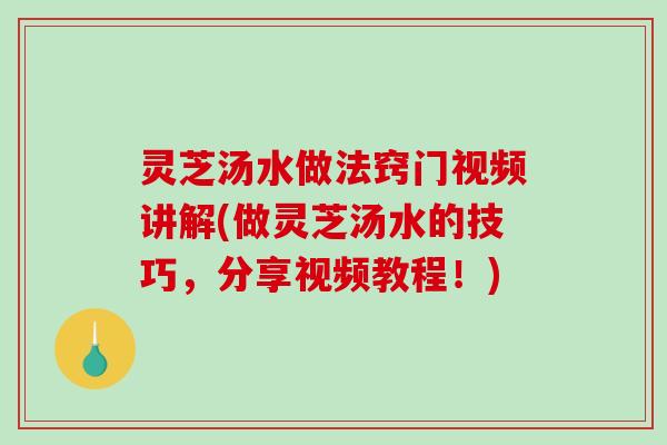 灵芝汤水做法窍门视频讲解(做灵芝汤水的技巧，分享视频教程！)