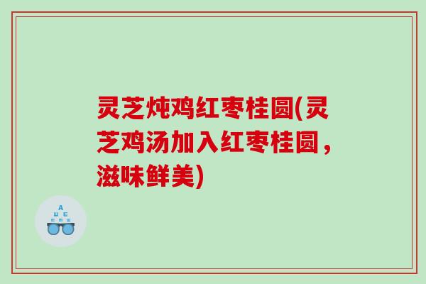灵芝炖鸡红枣桂圆(灵芝鸡汤加入红枣桂圆，滋味鲜美)