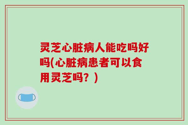 灵芝人能吃吗好吗(患者可以食用灵芝吗?) 灵芝人能吃吗好吗(患者可以食用灵芝吗?)