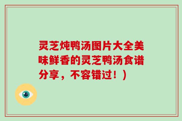 灵芝炖鸭汤图片大全美味鲜香的灵芝鸭汤食谱分享，不容错过！)