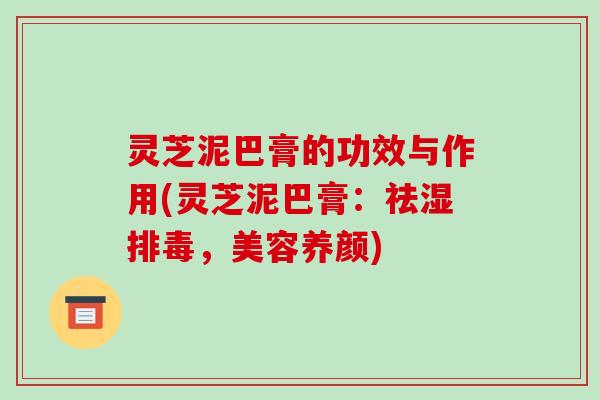 灵芝泥巴膏的功效与作用(灵芝泥巴膏：祛湿，美容养颜)