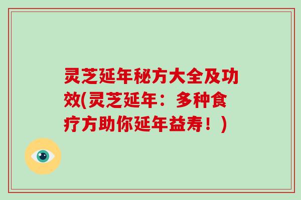 灵芝延年秘方大全及功效(灵芝延年：多种食疗方助你延年益寿！)