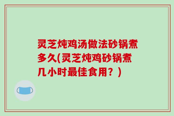 灵芝炖鸡汤做法砂锅煮多久(灵芝炖鸡砂锅煮几小时佳食用？)