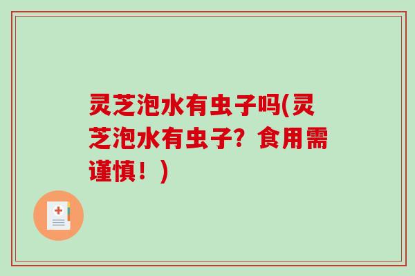 灵芝泡水有虫子吗(灵芝泡水有虫子?食用需谨慎!) 灵芝泡水有虫子吗(灵芝泡水有虫子?食用需谨慎!)