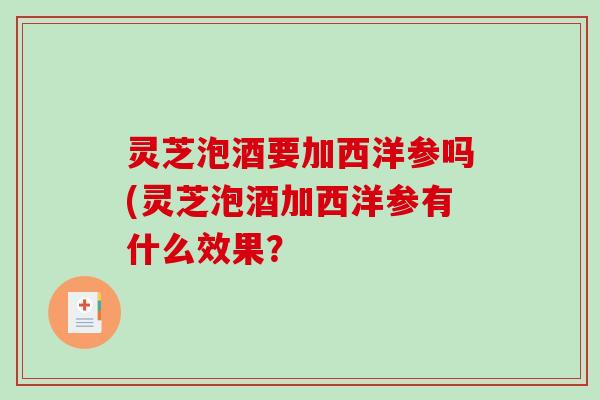 灵芝泡酒要加西洋参吗(灵芝泡酒加西洋参有什么效果？