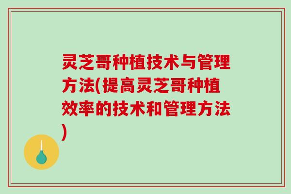 灵芝哥种植技术与管理方法(提高灵芝哥种植效率的技术和管理方法)