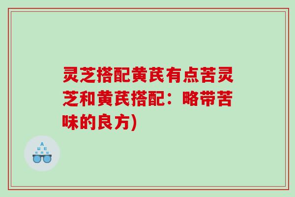 灵芝搭配黄芪有点苦灵芝和黄芪搭配：略带苦味的良方)