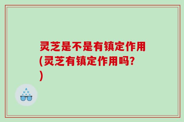 灵芝是不是有镇定作用(灵芝有镇定作用吗？)