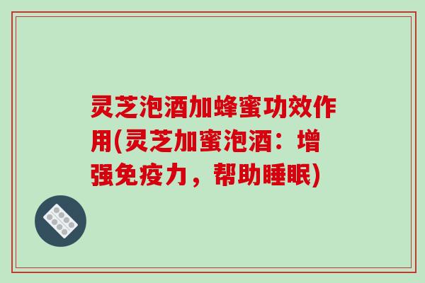 灵芝泡酒加蜂蜜功效作用(灵芝加蜜泡酒：增强免疫力，帮助)
