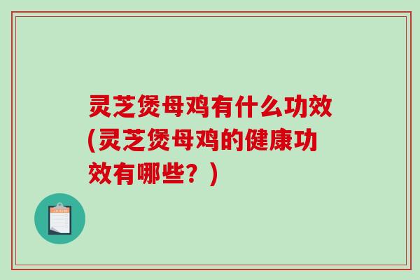 灵芝煲母鸡有什么功效(灵芝煲母鸡的健康功效有哪些？)