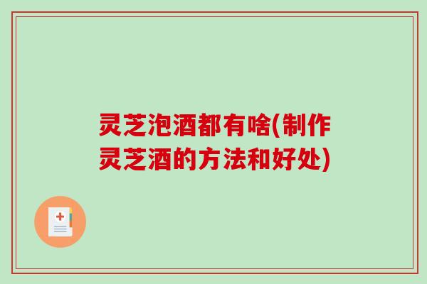 灵芝泡酒都有啥(制作灵芝酒的方法和好处)