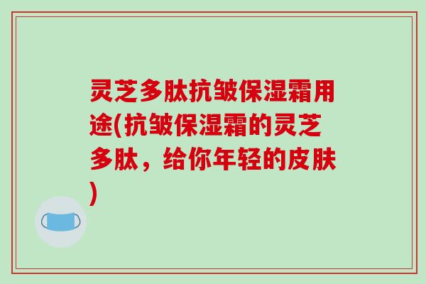 灵芝多肽抗皱保湿霜用途(抗皱保湿霜的灵芝多肽，给你年轻的)