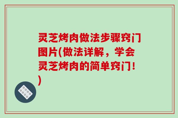 灵芝烤肉做法步骤窍门图片(做法详解，学会灵芝烤肉的简单窍门！)